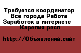 Требуется координатор - Все города Работа » Заработок в интернете   . Карелия респ.